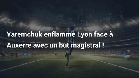 Yaremchuk enflamme Lyon face à Auxerre avec un but magistral !