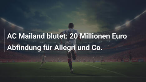 AC Mailand blutet: 20 Millionen Euro Abfindung für Allegri und Co.