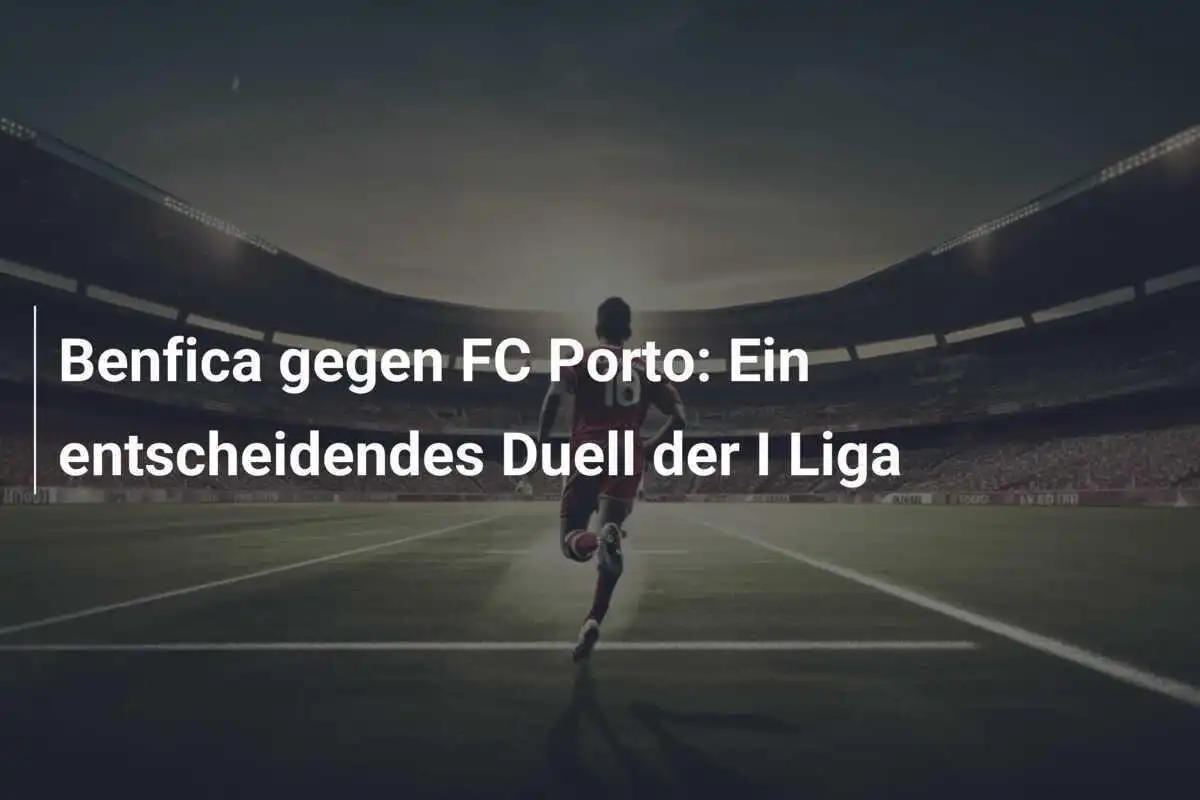 Benfica gegen FC Porto: Ein entscheidendes Duell der I Liga