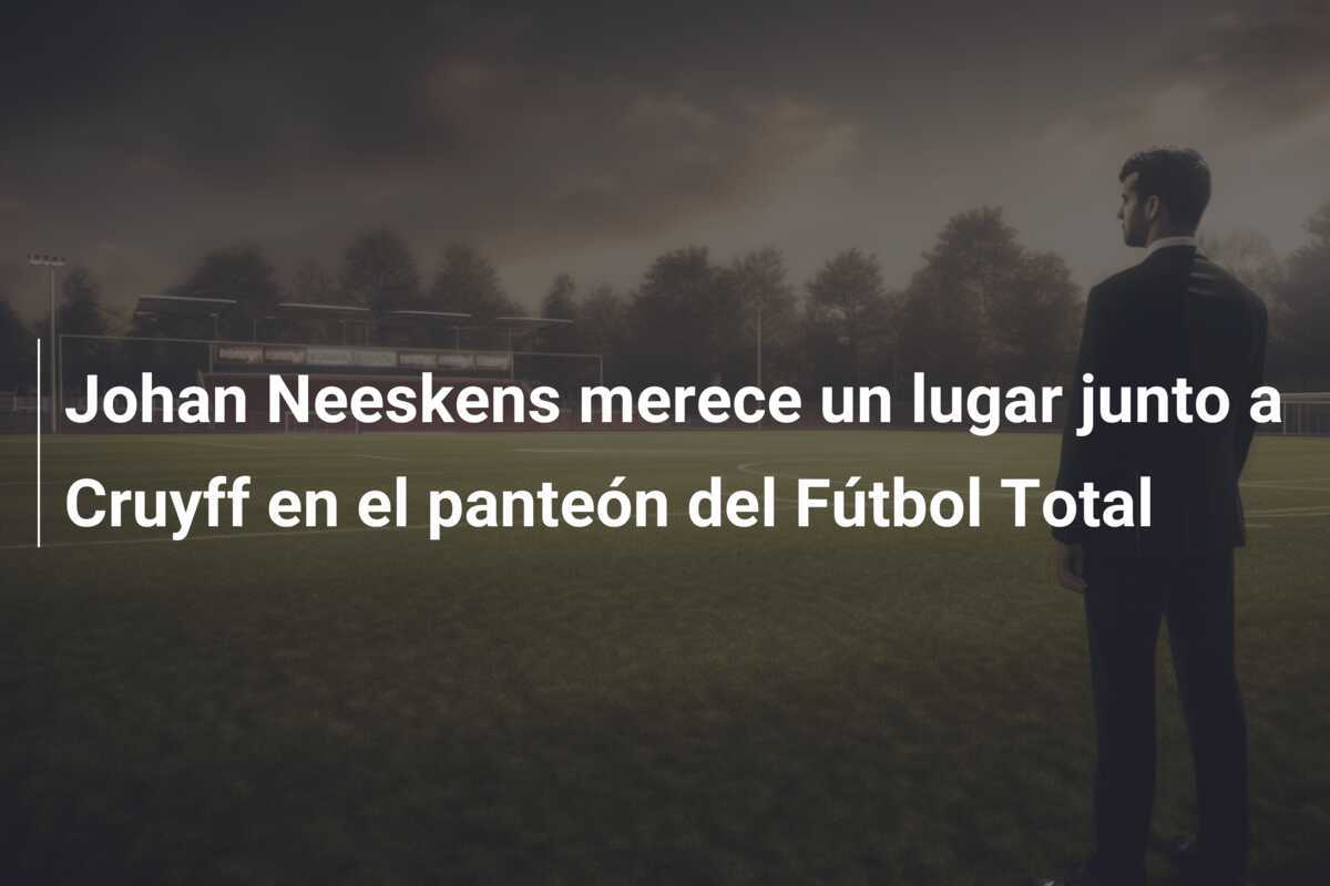 Johan Neeskens merece un lugar junto a Cruyff en el panteón del Fútbol Total