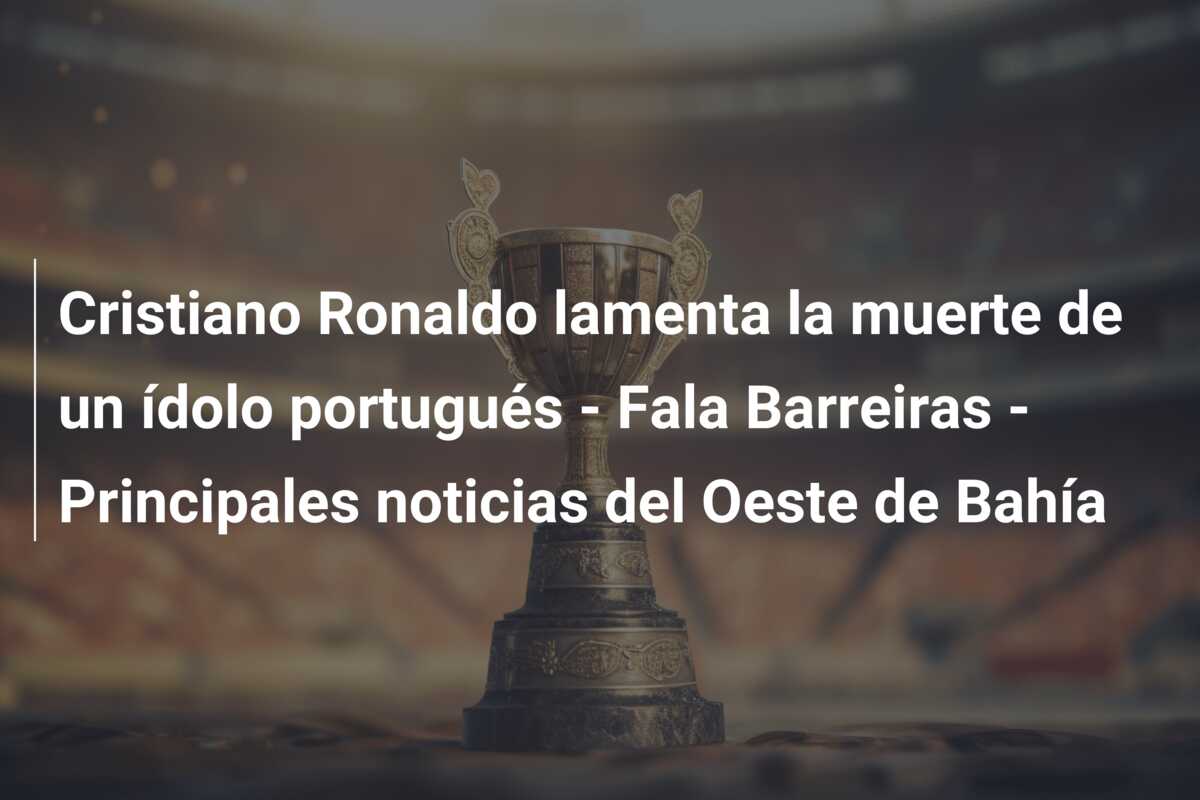 Cristiano Ronaldo lamenta la muerte de un ídolo portugués – Fala Barreiras – Principales noticias del Oeste de Bahía