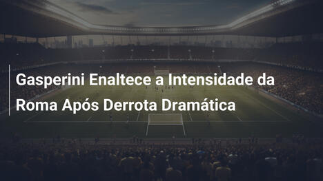 Gasperini Enaltece a Intensidade da Roma Após Derrota Dramática