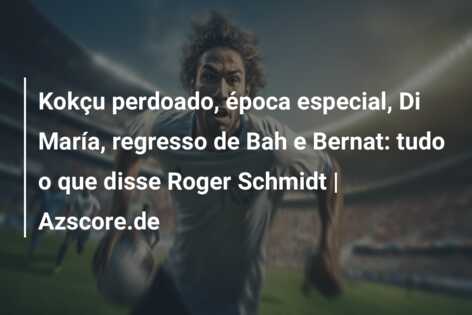 Kokçu perdoado, época especial, Di María, regresso de Bah e Bernat: tudo o que disse Roger Schmidt | Azscore.de