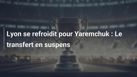 Lyon se refroidit pour Yaremchuk : Le transfert en suspens