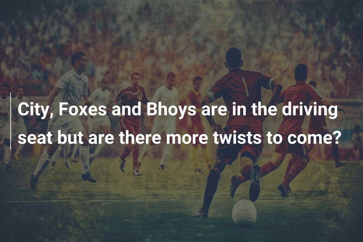 City, Foxes and Bhoys are in the driving seat but are there more twists to come?