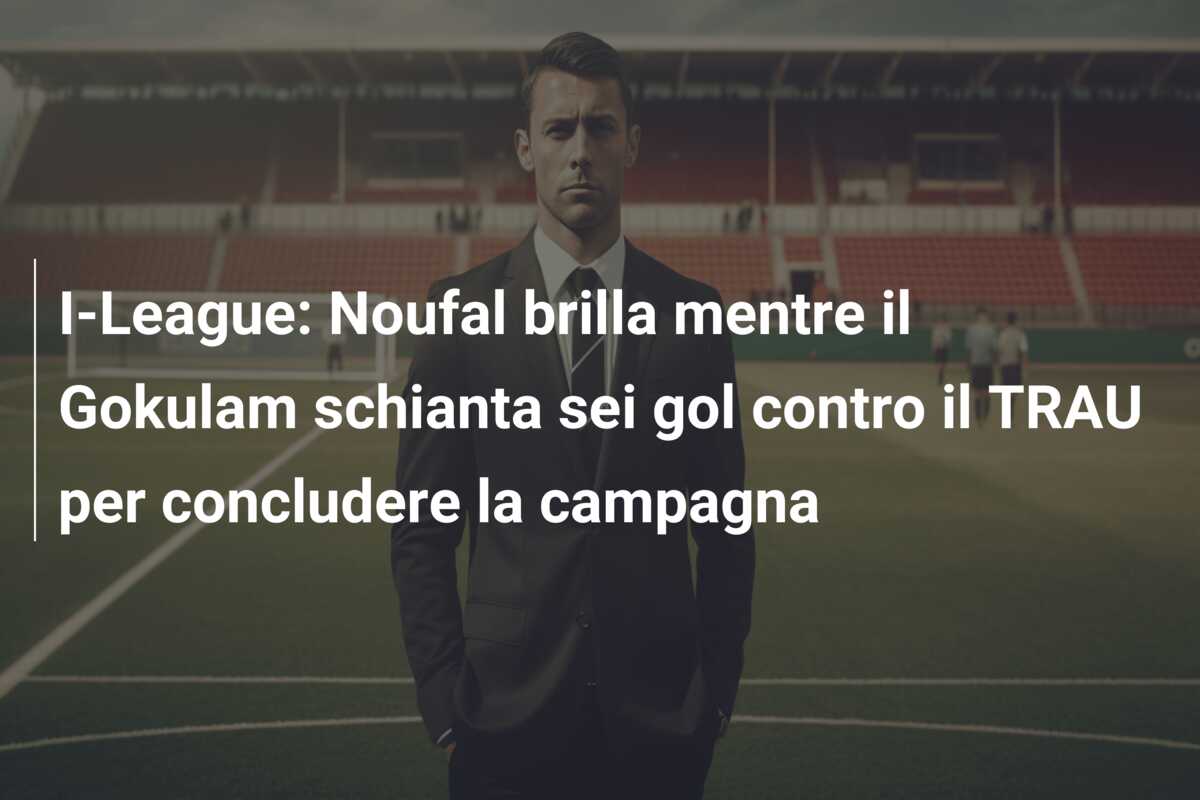 I-League: Noufal brilla mentre il Gokulam schianta sei gol contro il TRAU per concludere la campagna