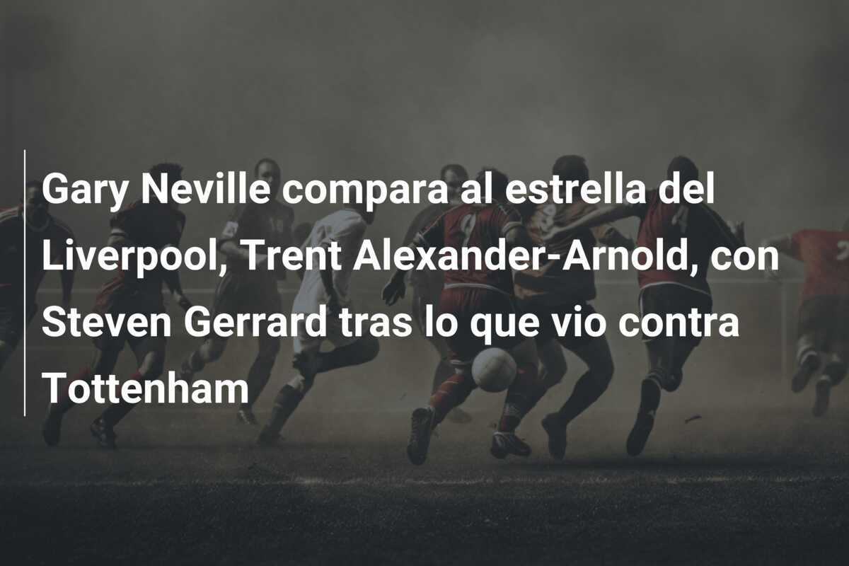 Gary Neville compara al estrella del Liverpool, Trent Alexander-Arnold, con Steven Gerrard tras lo que vio contra Tottenham