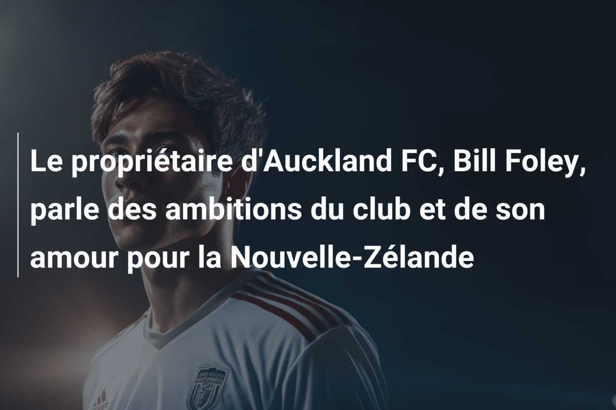 Le propriétaire d'Auckland FC, Bill Foley, parle des ambitions du club et de son amour pour la Nouvelle-Zélande