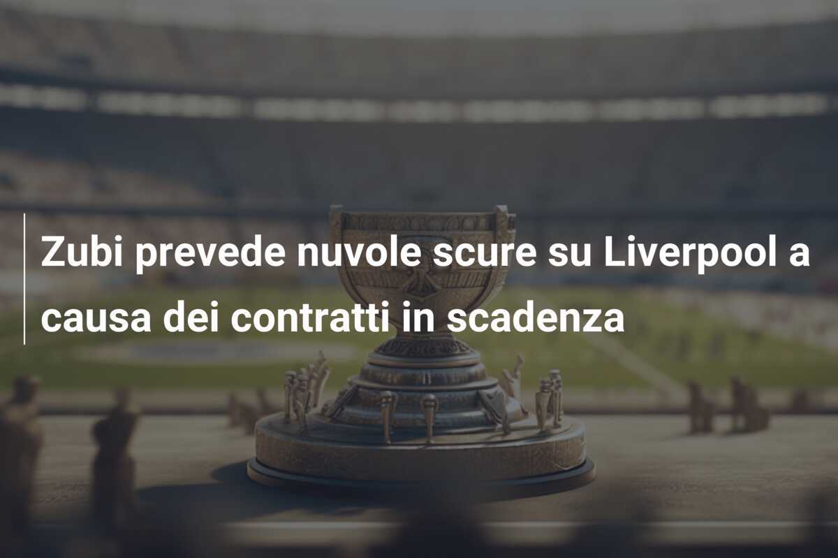 Zubi prevede nuvole scure su Liverpool a causa dei contratti in scadenza