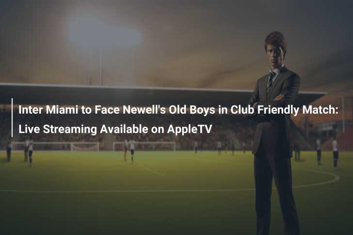 Inter Miami to Face Newell s Old Boys in Club Friendly Match Live