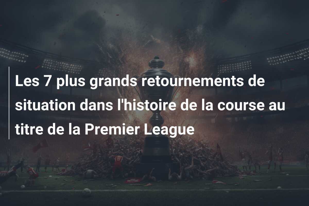 Les 7 plus grands retournements de situation dans l'histoire de la course au titre de la Premier League