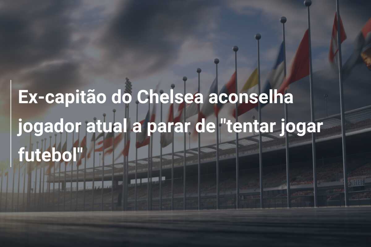 Ex-capitão do Chelsea aconselha jogador atual a parar de "tentar jogar futebol"