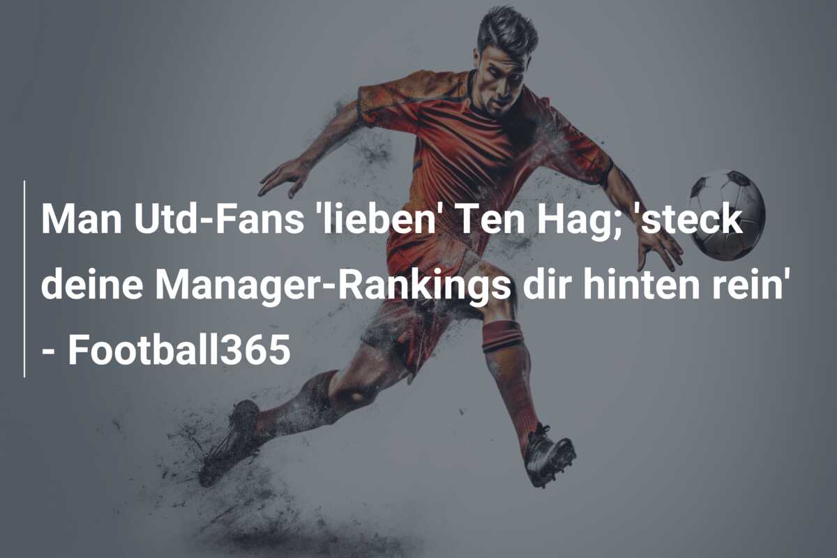 Man Utd-Fans ‘lieben’ Ten Hag; ‘steck deine Manager-Rankings dir hinten rein’ – Football365