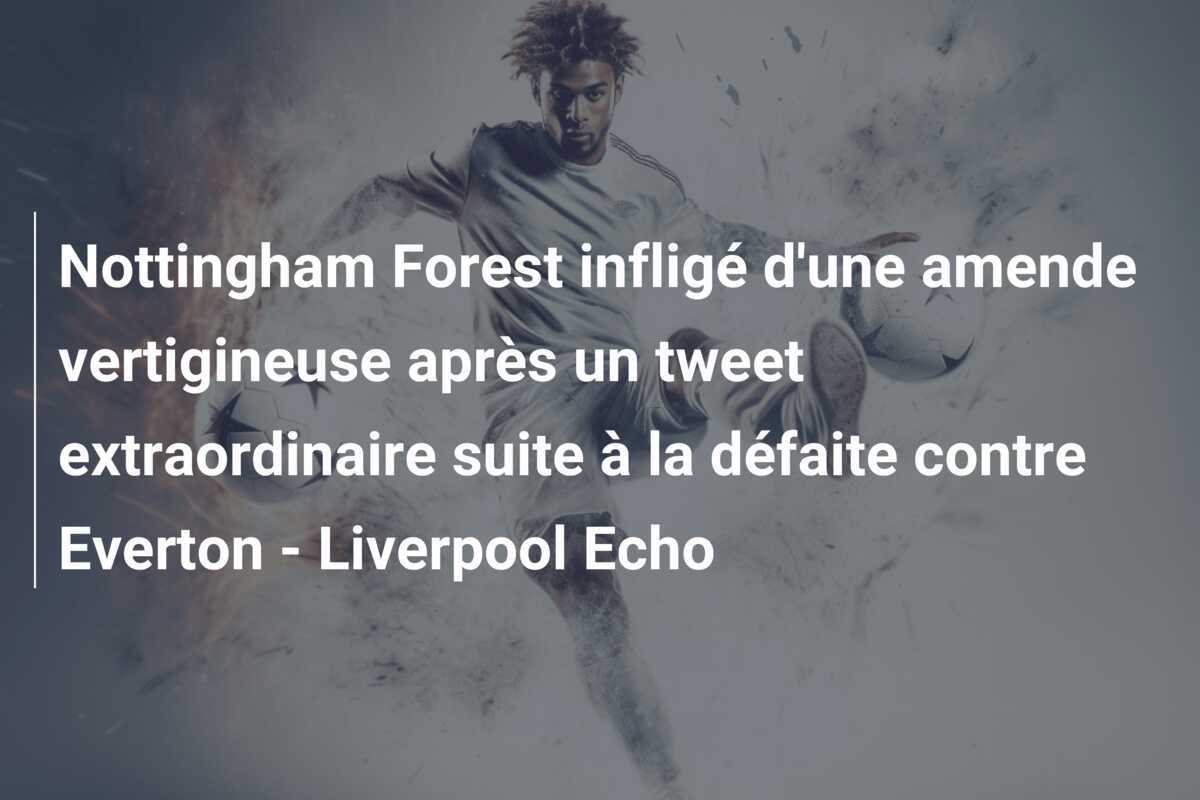 Nottingham Forest infligé d'une amende vertigineuse après un tweet extraordinaire suite à la défaite contre Everton - Liverpool Echo