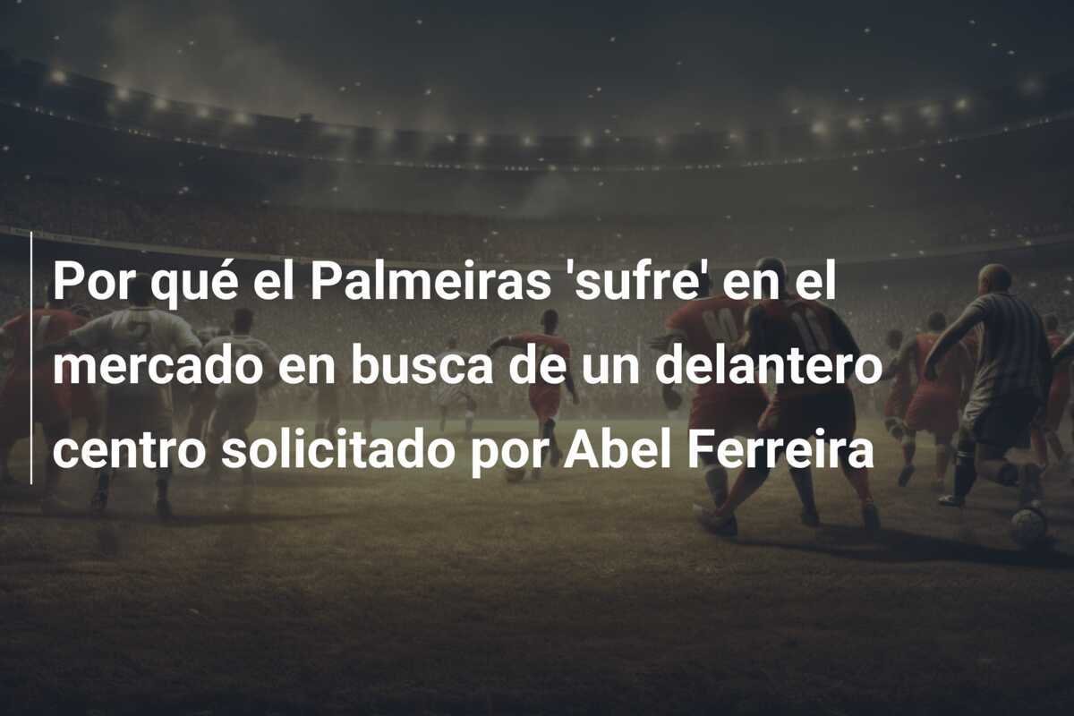 Por qué el Palmeiras 'sufre' en el mercado en busca de un delantero centro solicitado por Abel Ferreira