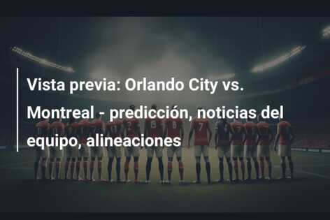 Vista previa: Orlando City vs. Montreal – predicción, noticias del equipo, alineaciones