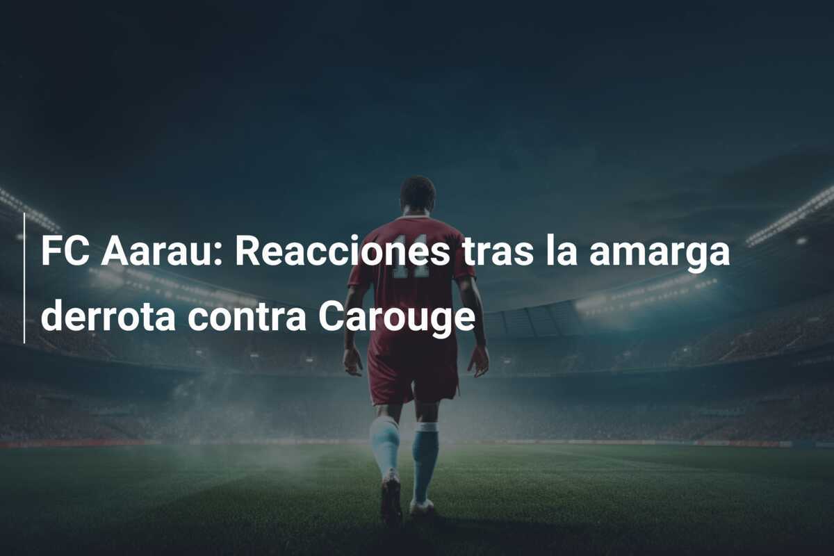 FC Aarau: Reacciones tras la amarga derrota contra Carouge