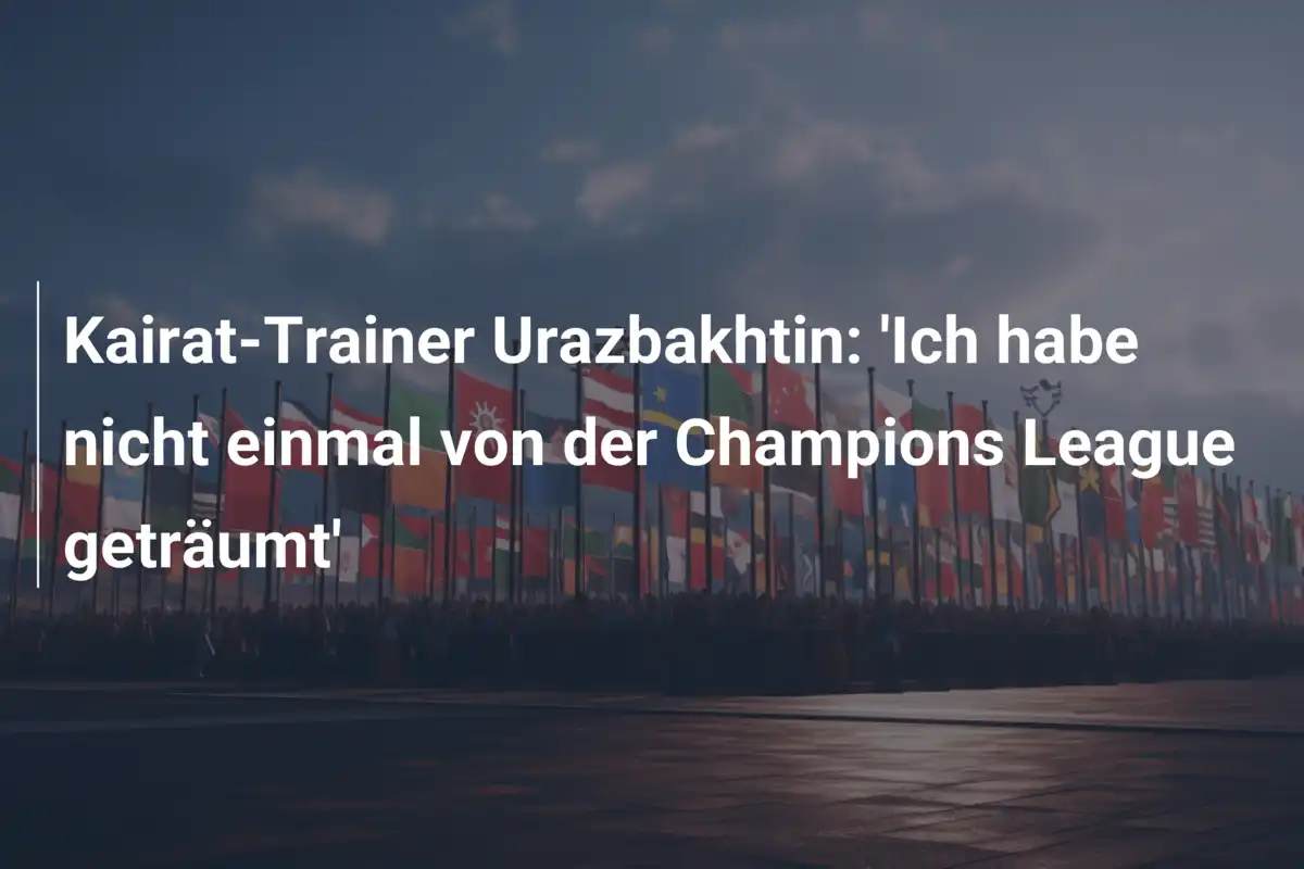 Kairat-Trainer Urazbakhtin: 'Ich habe nicht einmal von der Champions League geträumt'