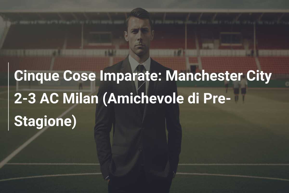 Cinque Cose Imparate: Manchester City 2-3 AC Milan (Amichevole di Pre-Stagione)