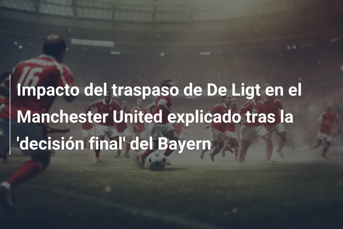 Impacto del traspaso de De Ligt en el Manchester United explicado tras la ‘decisión final’ del Bayern