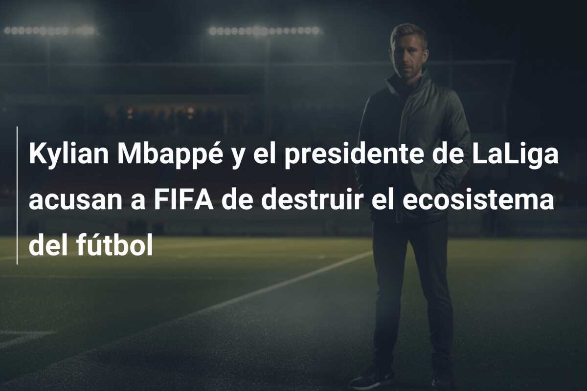 Kylian Mbappé y el presidente de LaLiga acusan a FIFA de destruir el ecosistema del fútbol