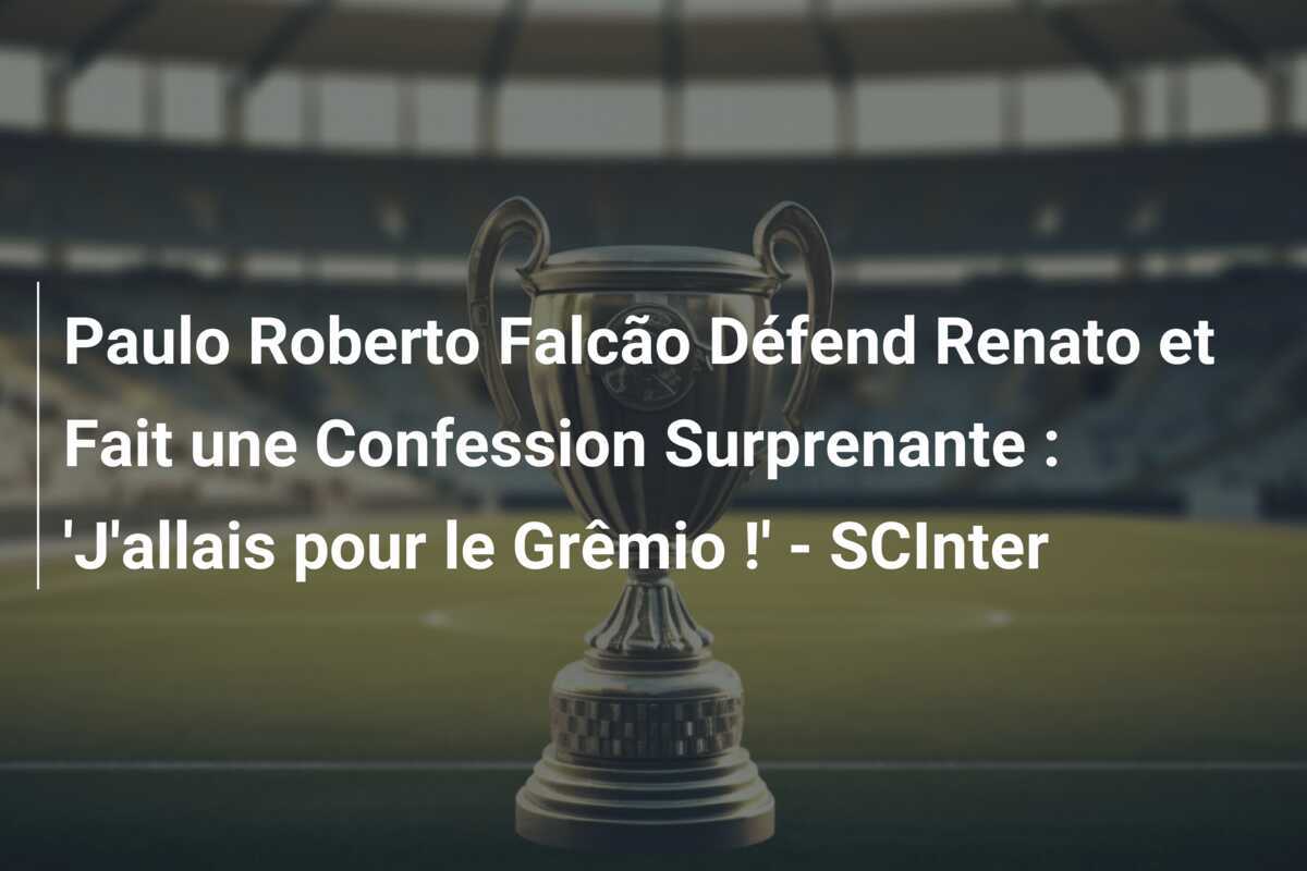 Paulo Roberto Falcão Défend Renato et Fait une Confession Surprenante : 'J'allais pour le Grêmio !' - SCInter