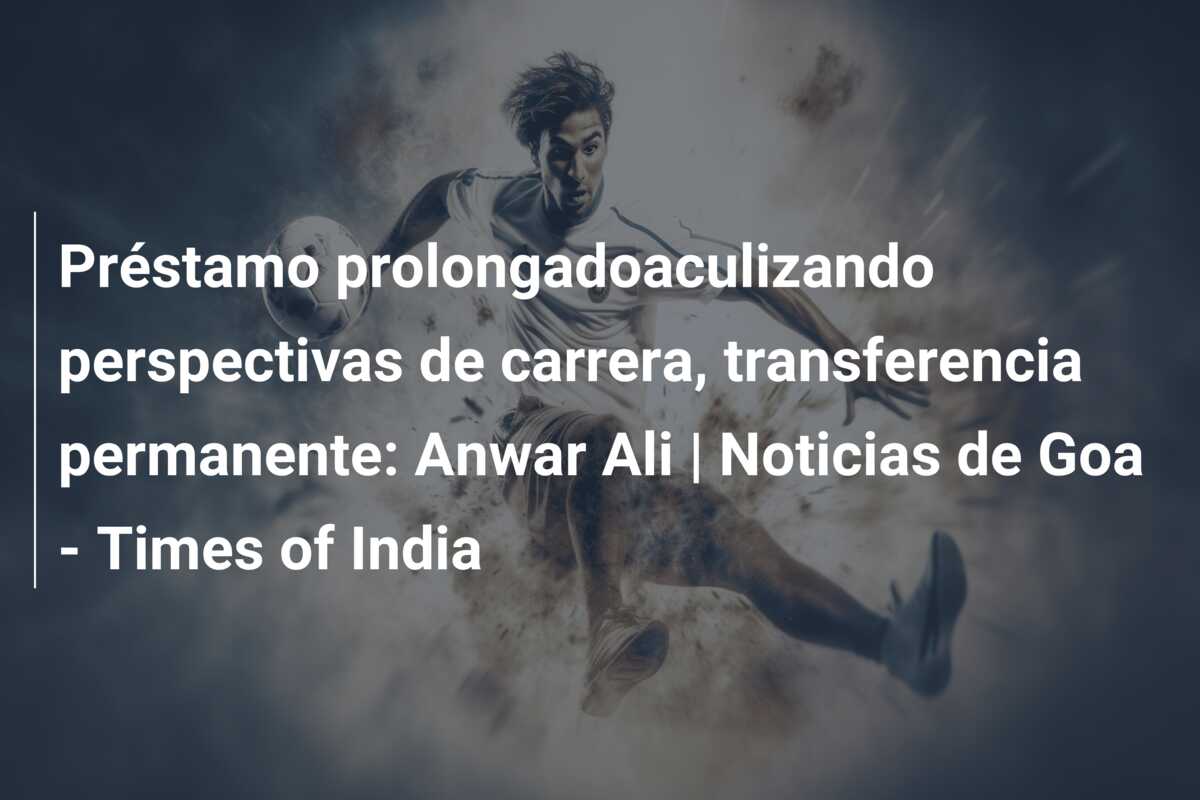 Préstamo prolongadoaculizando perspectivas de carrera, transferencia permanente: Anwar Ali | Noticias de Goa – Times of India