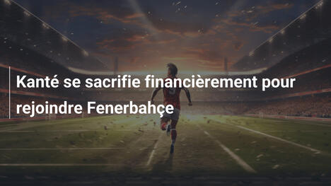 Kanté se sacrifie financièrement pour rejoindre Fenerbahçe