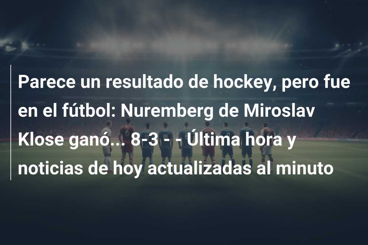 Parece un resultado de hockey, pero fue en el fútbol: Nuremberg de Miroslav Klose ganó... 8-3 -  - Última hora y noticias de hoy actualizadas al minuto