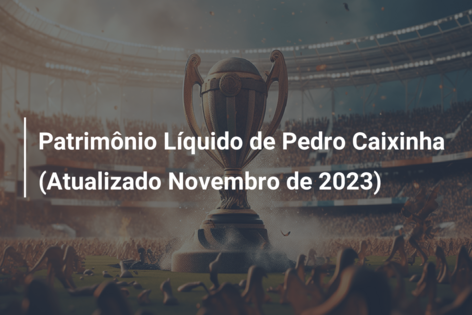 Patrimônio Líquido de Pedro Caixinha (Atualizado Novembro de 2023)