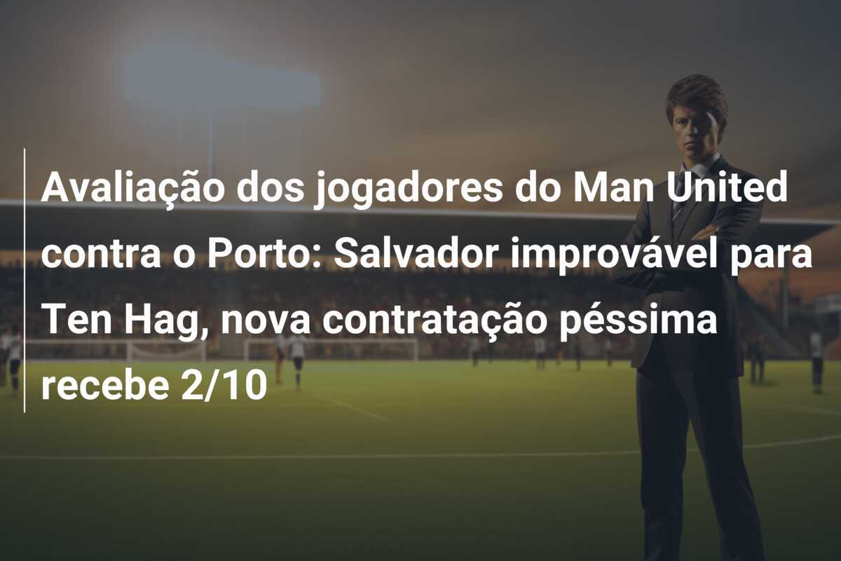 Avaliação dos jogadores do Man United contra o Porto: Salvador improvável para Ten Hag, nova contratação péssima recebe 2/10