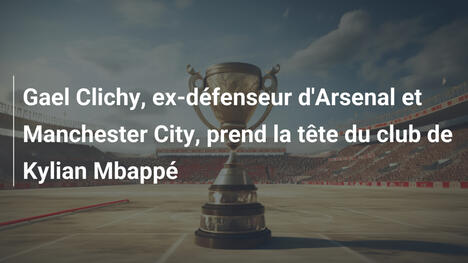 Gael Clichy, ex-défenseur d'Arsenal et Manchester City, prend la tête du club de Kylian Mbappé