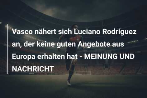 Vasco nähert sich Luciano Rodríguez an, der keine guten Angebote aus Europa erhalten hat – MEINUNG UND NACHRICHT