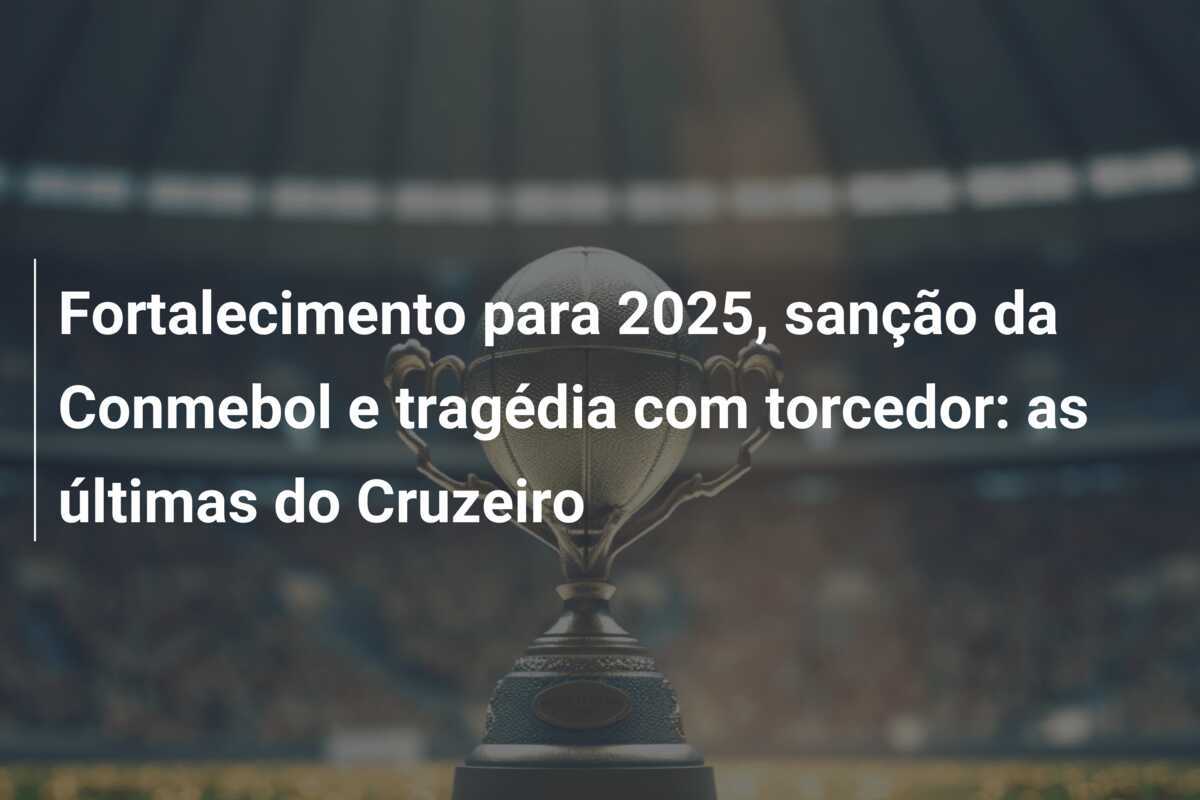 Fortalecimento para 2025, sanção da Conmebol e tragédia com torcedor: as últimas do Cruzeiro