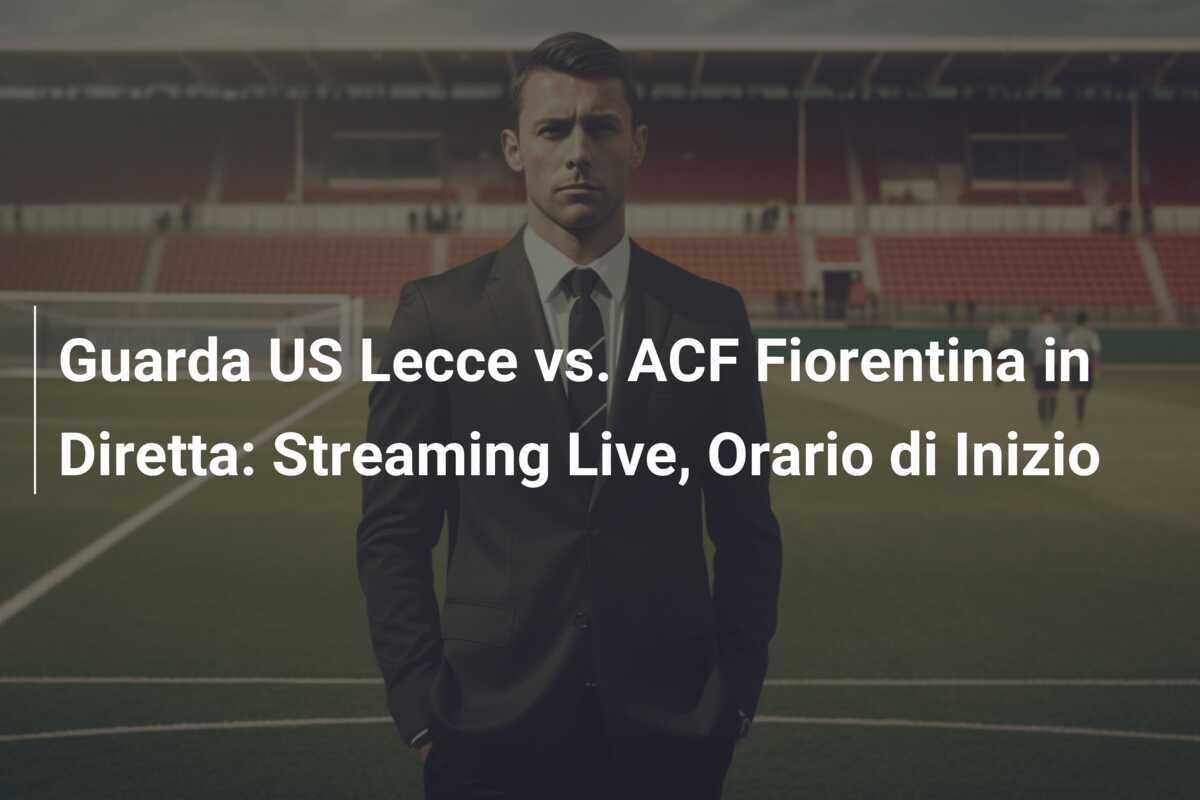 Guarda US Lecce vs. ACF Fiorentina in Diretta: Streaming Live, Orario di Inizio