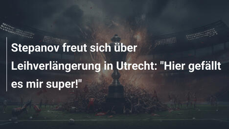 Stepanov freut sich über Leihverlängerung in Utrecht: "Hier gefällt es mir super!"
