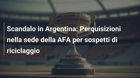 Scandalo in Argentina: Perquisizioni nella sede della AFA per sospetti di riciclaggio