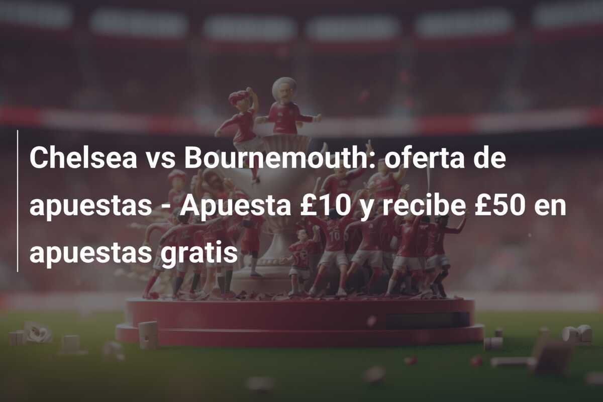 Chelsea vs Bournemouth: oferta de apuestas - Apuesta £10 y recibe £50 en apuestas gratis