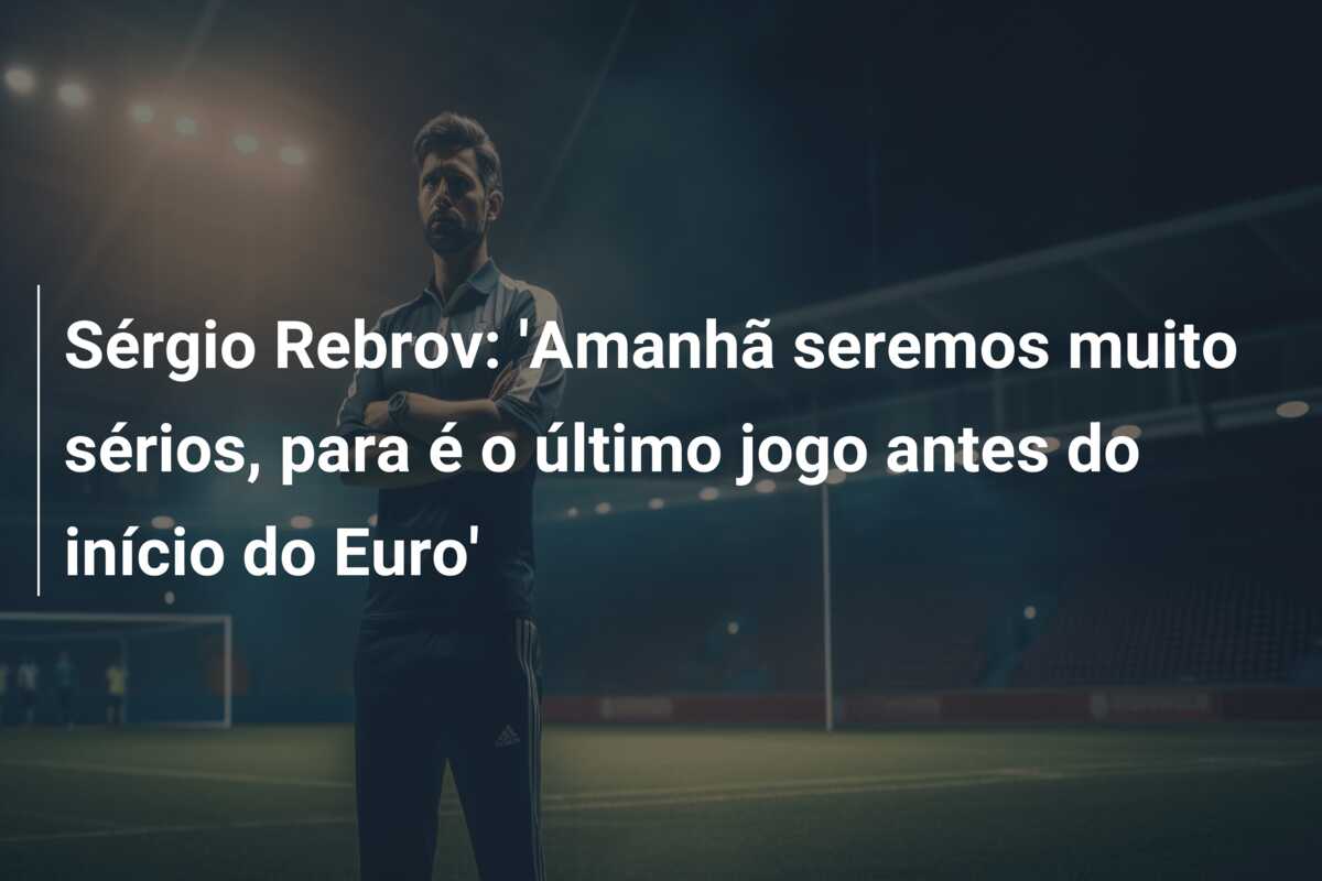 Sérgio Rebrov: ‘Amanhã seremos muito sérios, para é o último jogo antes do início do Euro’