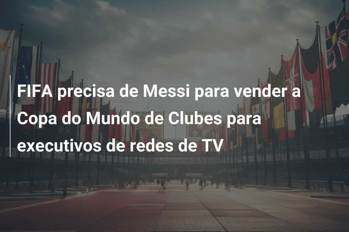 FIFA precisa de Messi para vender a Copa do Mundo de Clubes para executivos de redes de TV