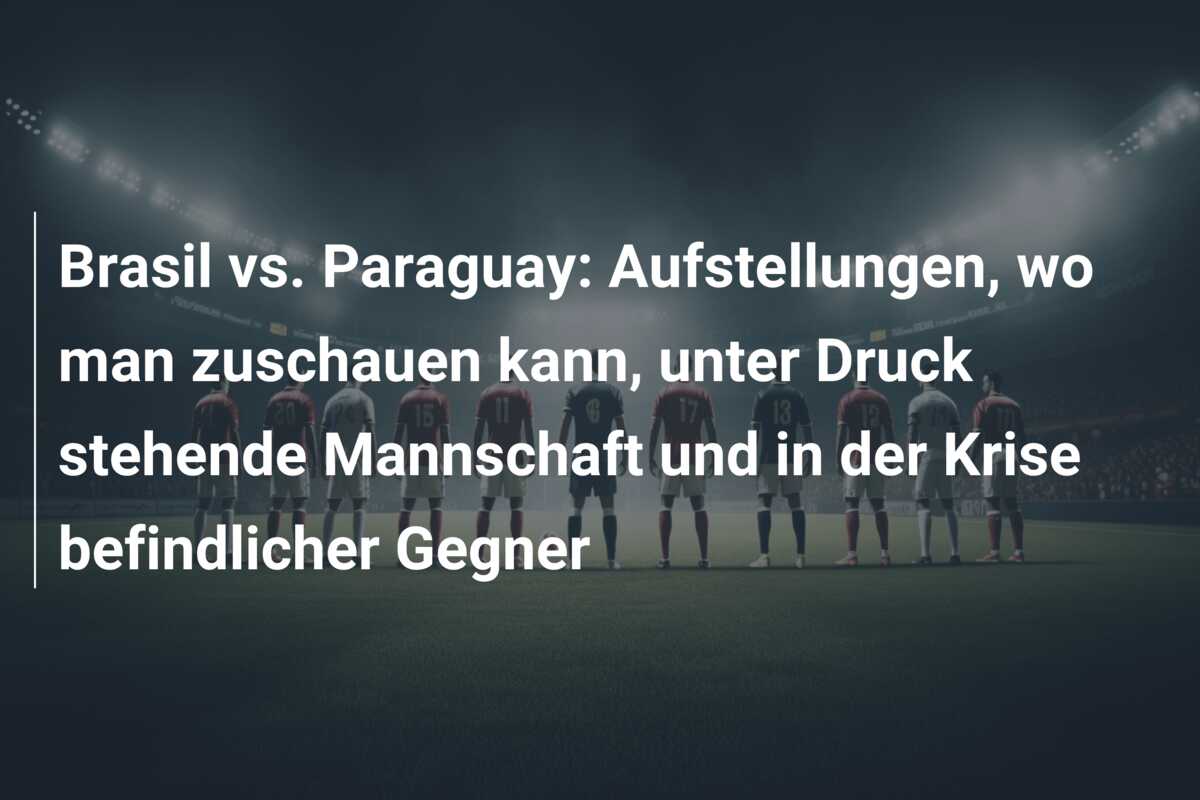 Brasil vs. Paraguay: Aufstellungen, wo man zuschauen kann, unter Druck stehende Mannschaft und in der Krise befindlicher Gegner