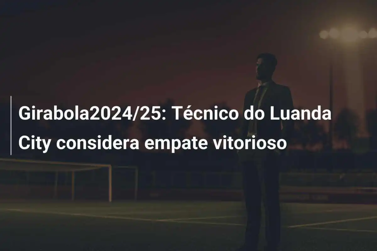 Girabola2024/25: Técnico do Luanda City considera empate vitorioso