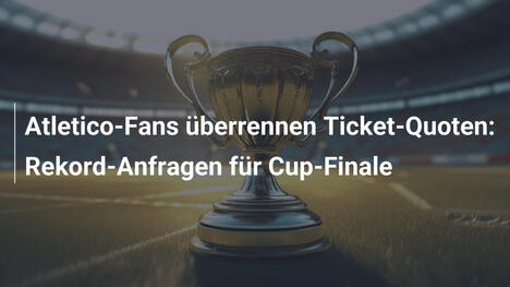 Atletico-Fans überrennen Ticket-Quoten: Rekord-Anfragen für Cup-Finale
