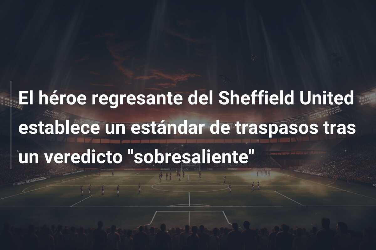 El héroe regresante del Sheffield United establece un estándar de traspasos tras un veredicto "sobresaliente"