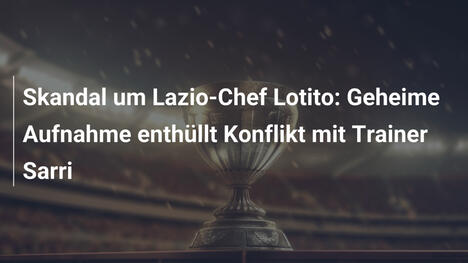 Skandal um Lazio-Chef Lotito: Geheime Aufnahme enthüllt Konflikt mit Trainer Sarri