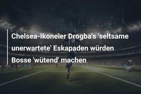 Chelsea-Ikoneier Drogba’s ‘seltsame unerwartete’ Eskapaden würden Bosse ‘wütend’ machen