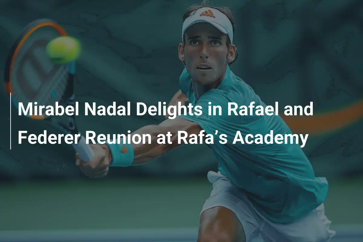 Mirabel Nadal Delights in Rafael and Federer Reunion at Rafa’s Academy ...
