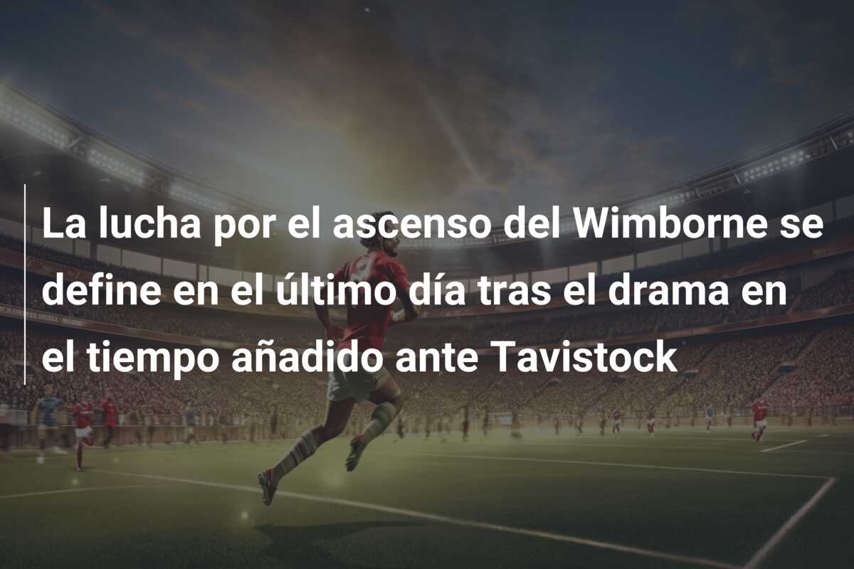 La lucha por el ascenso del Wimborne se define en el último día tras el drama en el tiempo añadido ante Tavistock
