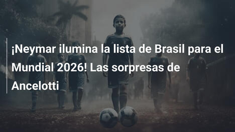 ¡Neymar ilumina la lista de Brasil para el Mundial 2026! Las sorpresas de Ancelotti
