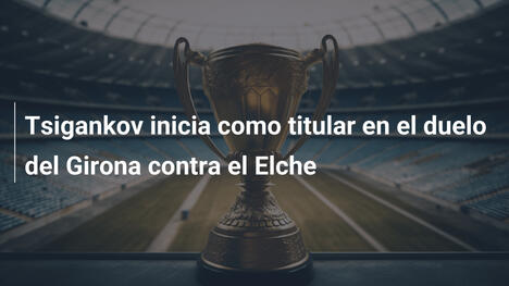 Tsigankov inicia como titular en el duelo del Girona contra el Elche
